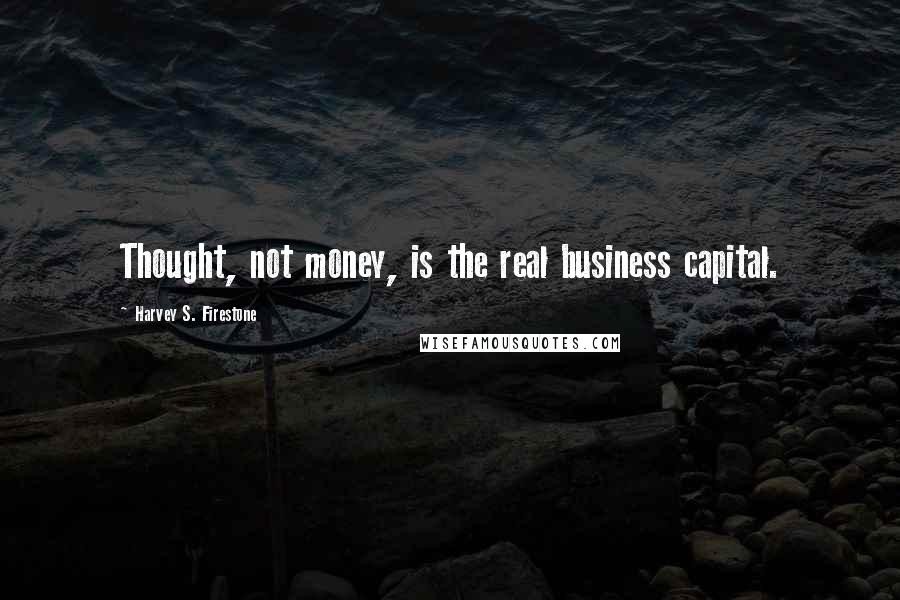 Harvey S. Firestone Quotes: Thought, not money, is the real business capital.