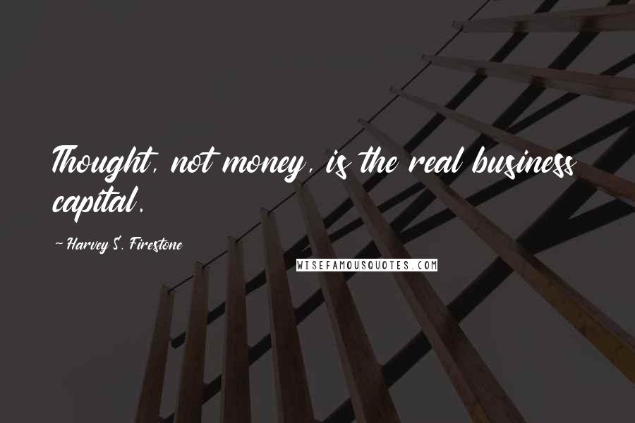 Harvey S. Firestone Quotes: Thought, not money, is the real business capital.