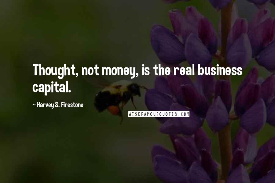 Harvey S. Firestone Quotes: Thought, not money, is the real business capital.