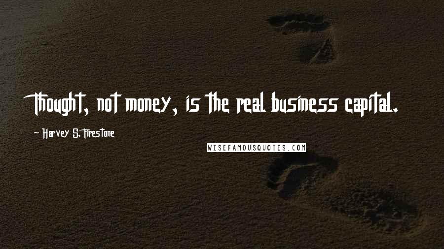 Harvey S. Firestone Quotes: Thought, not money, is the real business capital.