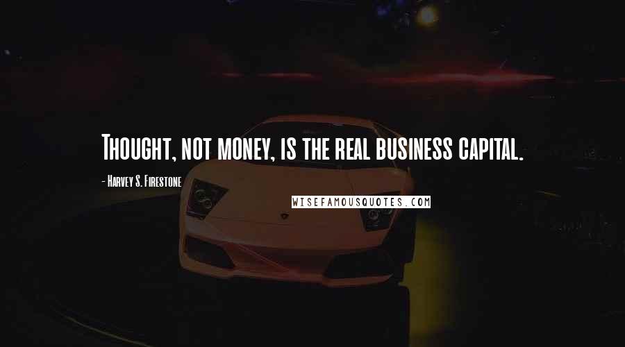 Harvey S. Firestone Quotes: Thought, not money, is the real business capital.