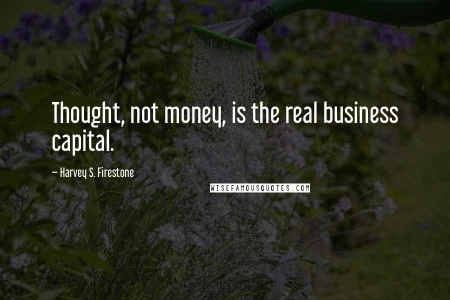 Harvey S. Firestone Quotes: Thought, not money, is the real business capital.