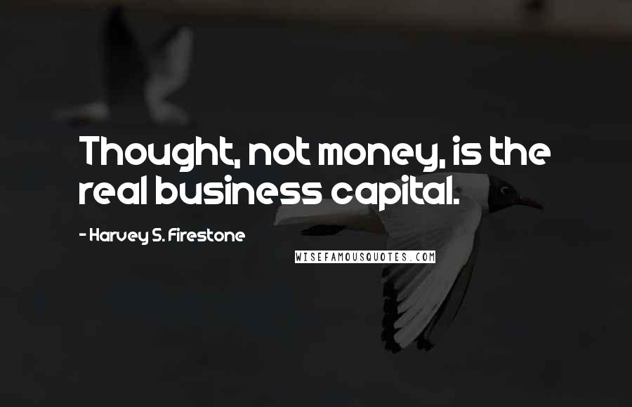 Harvey S. Firestone Quotes: Thought, not money, is the real business capital.