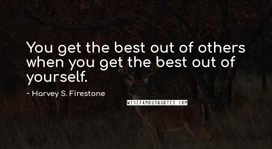 Harvey S. Firestone Quotes: You get the best out of others when you get the best out of yourself.