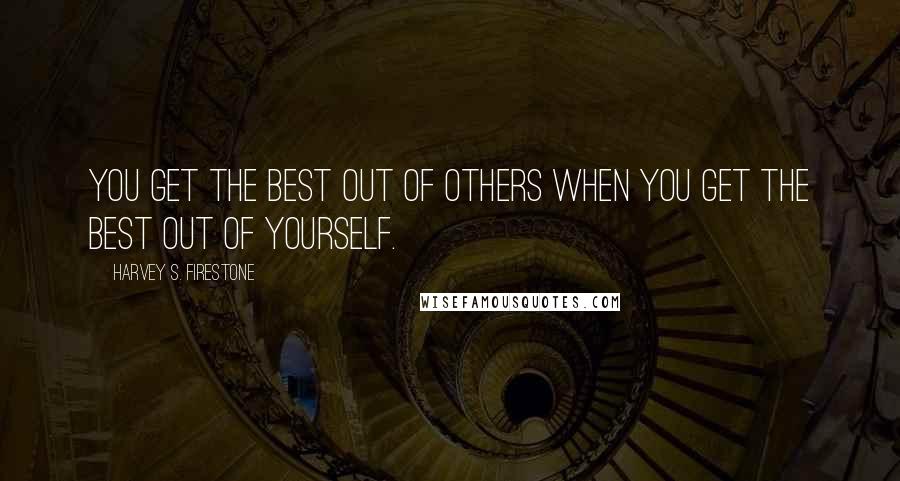 Harvey S. Firestone Quotes: You get the best out of others when you get the best out of yourself.
