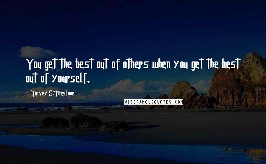 Harvey S. Firestone Quotes: You get the best out of others when you get the best out of yourself.