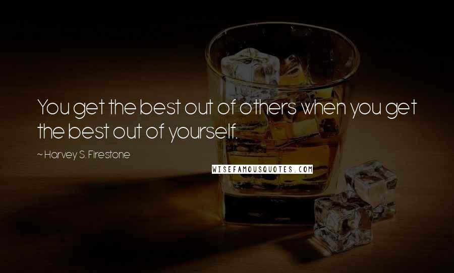 Harvey S. Firestone Quotes: You get the best out of others when you get the best out of yourself.