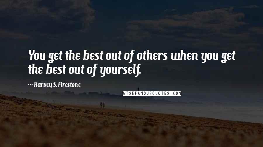 Harvey S. Firestone Quotes: You get the best out of others when you get the best out of yourself.