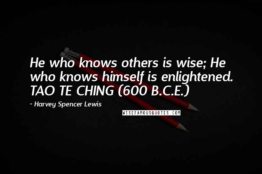 Harvey Spencer Lewis Quotes:  He who knows others is wise; He who knows himself is enlightened. TAO TE CHING (600 B.C.E.)