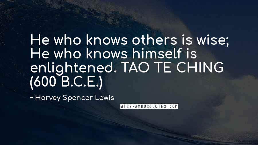 Harvey Spencer Lewis Quotes:  He who knows others is wise; He who knows himself is enlightened. TAO TE CHING (600 B.C.E.)