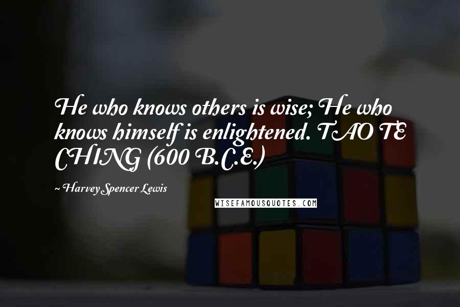Harvey Spencer Lewis Quotes:  He who knows others is wise; He who knows himself is enlightened. TAO TE CHING (600 B.C.E.)