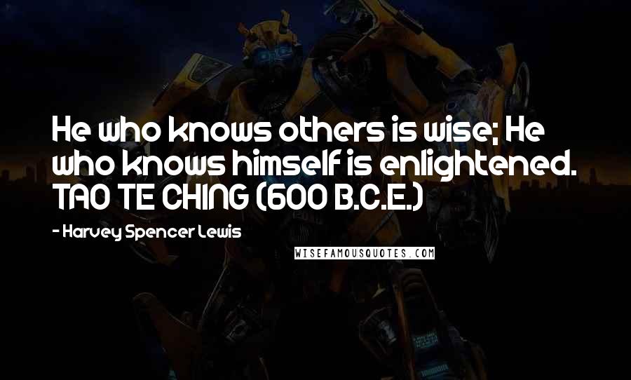 Harvey Spencer Lewis Quotes:  He who knows others is wise; He who knows himself is enlightened. TAO TE CHING (600 B.C.E.)