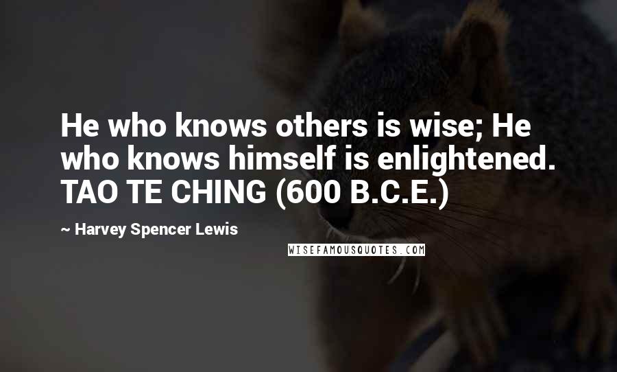 Harvey Spencer Lewis Quotes:  He who knows others is wise; He who knows himself is enlightened. TAO TE CHING (600 B.C.E.)