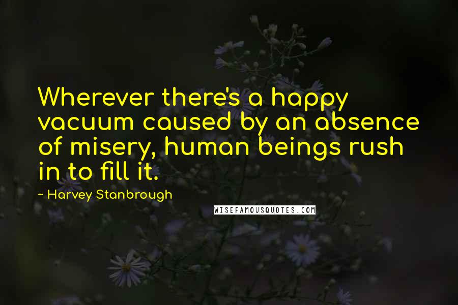 Harvey Stanbrough Quotes: Wherever there's a happy vacuum caused by an absence of misery, human beings rush in to fill it.