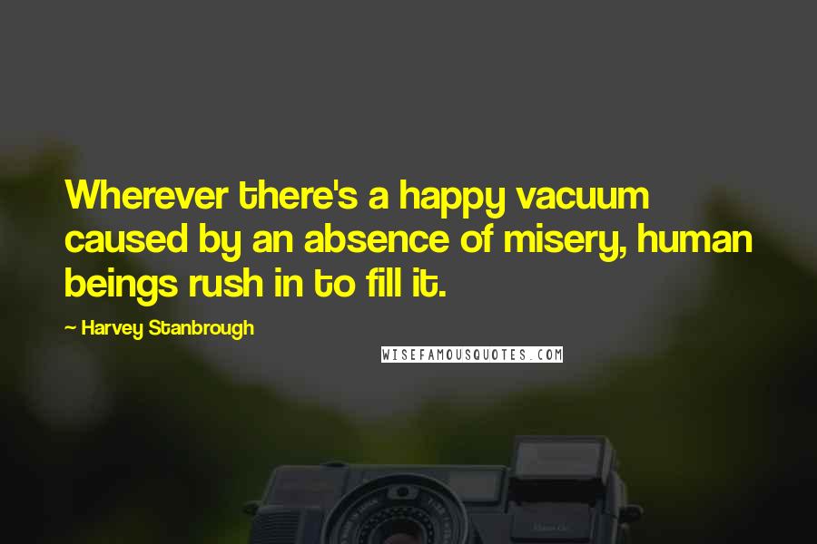 Harvey Stanbrough Quotes: Wherever there's a happy vacuum caused by an absence of misery, human beings rush in to fill it.