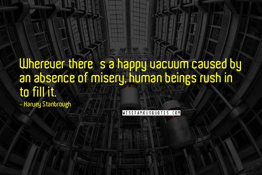 Harvey Stanbrough Quotes: Wherever there's a happy vacuum caused by an absence of misery, human beings rush in to fill it.