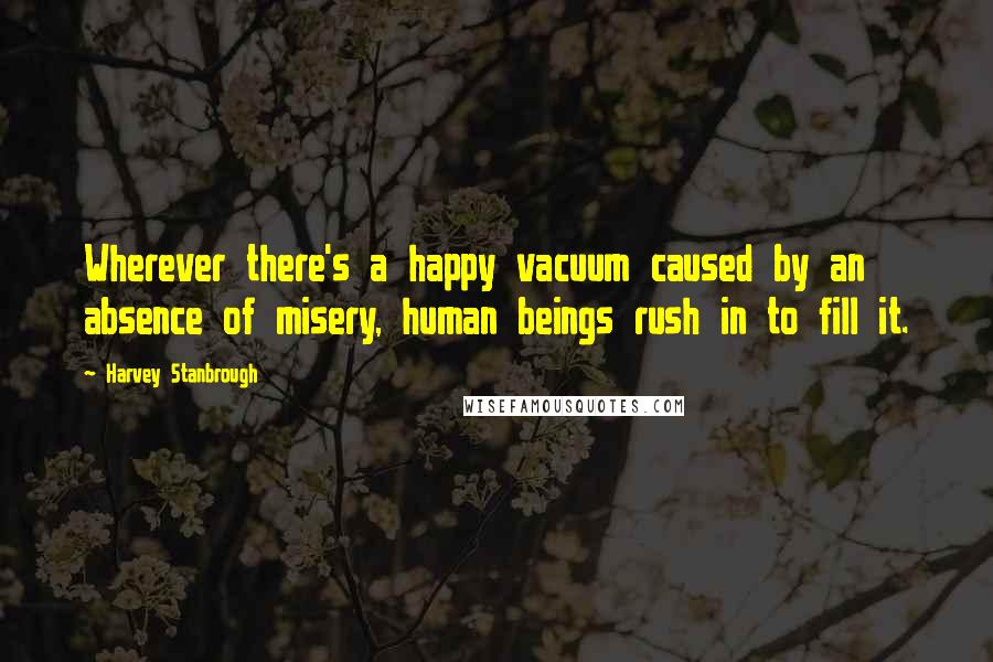 Harvey Stanbrough Quotes: Wherever there's a happy vacuum caused by an absence of misery, human beings rush in to fill it.