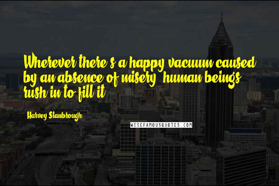 Harvey Stanbrough Quotes: Wherever there's a happy vacuum caused by an absence of misery, human beings rush in to fill it.