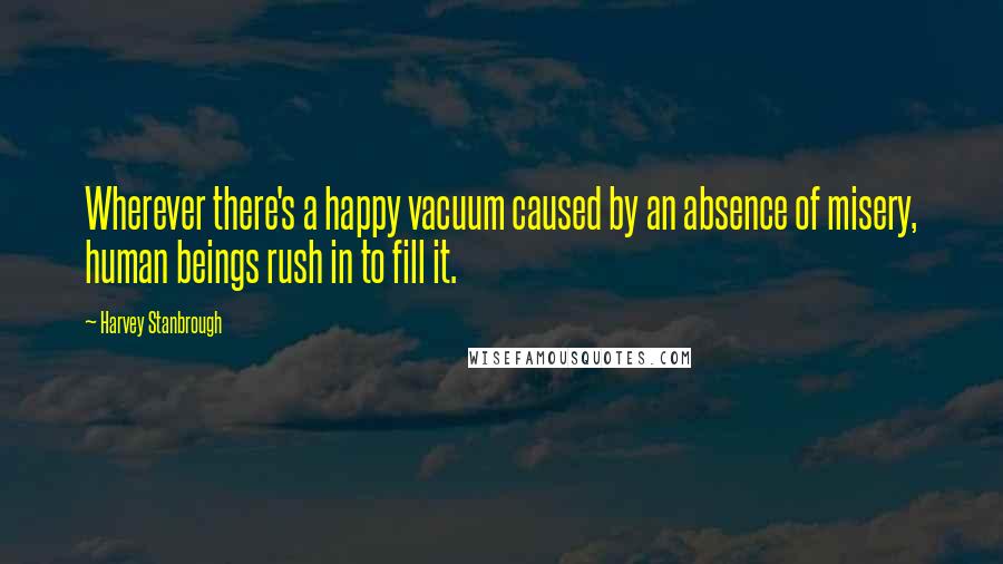 Harvey Stanbrough Quotes: Wherever there's a happy vacuum caused by an absence of misery, human beings rush in to fill it.