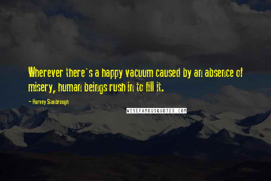 Harvey Stanbrough Quotes: Wherever there's a happy vacuum caused by an absence of misery, human beings rush in to fill it.
