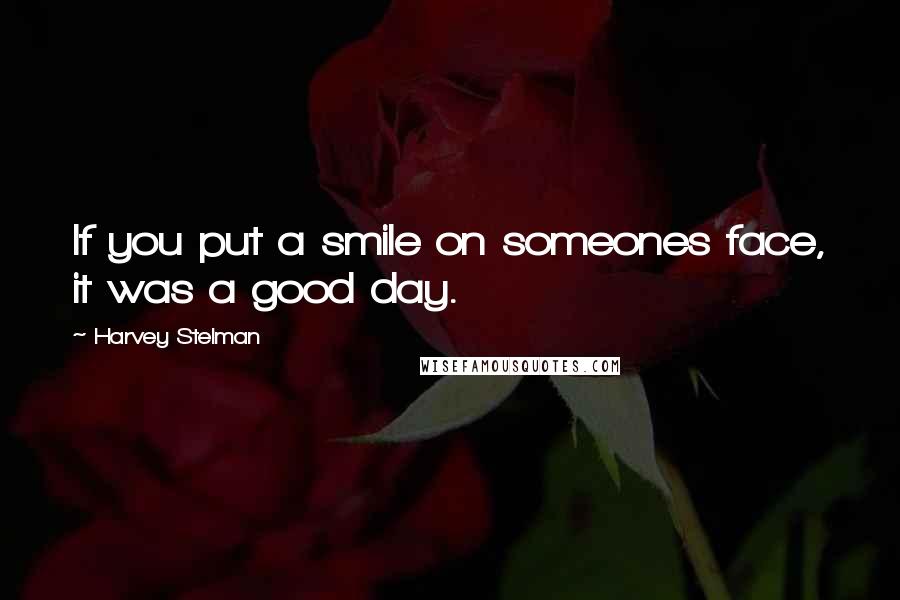 Harvey Stelman Quotes: If you put a smile on someones face, it was a good day.