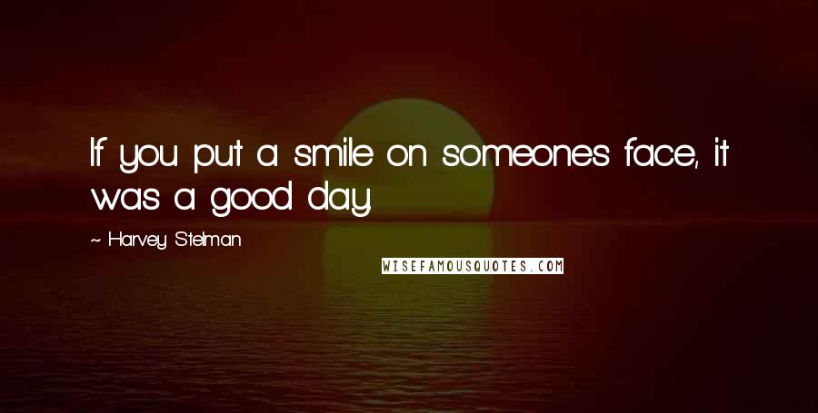 Harvey Stelman Quotes: If you put a smile on someones face, it was a good day.