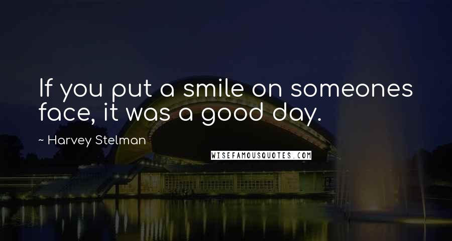 Harvey Stelman Quotes: If you put a smile on someones face, it was a good day.