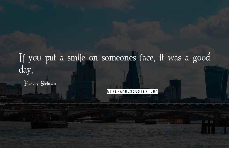 Harvey Stelman Quotes: If you put a smile on someones face, it was a good day.