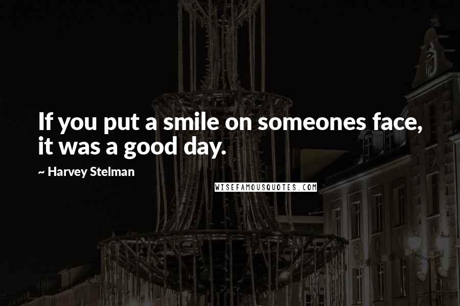 Harvey Stelman Quotes: If you put a smile on someones face, it was a good day.