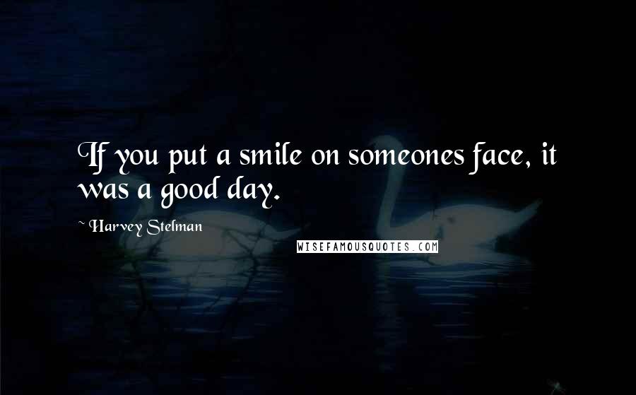 Harvey Stelman Quotes: If you put a smile on someones face, it was a good day.