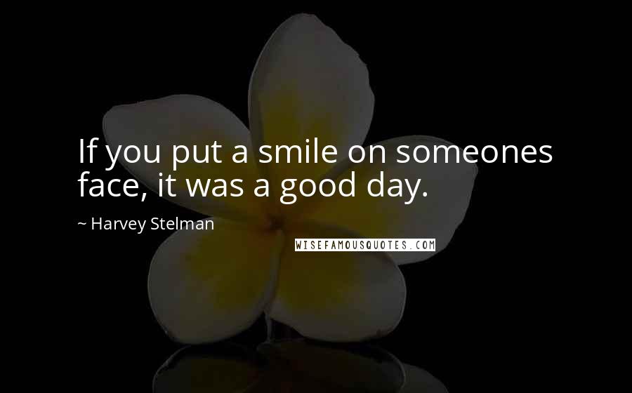 Harvey Stelman Quotes: If you put a smile on someones face, it was a good day.