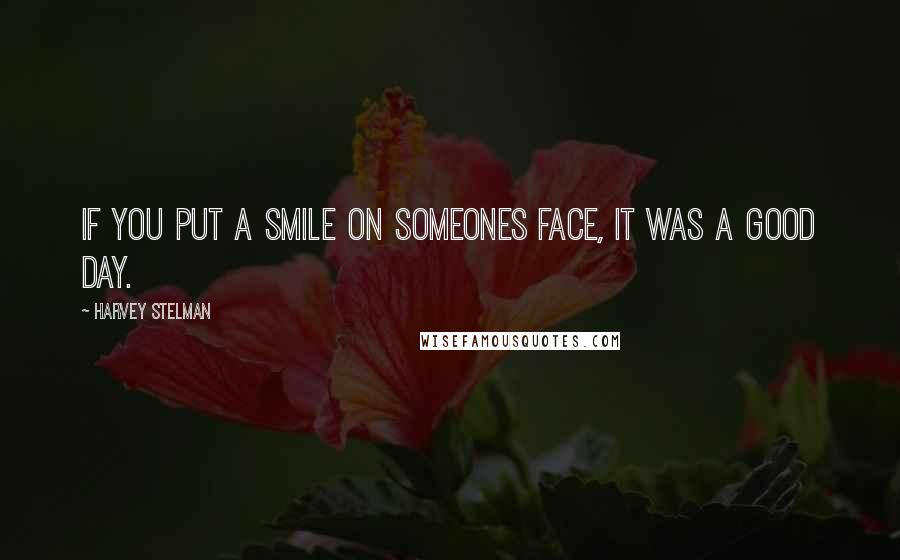 Harvey Stelman Quotes: If you put a smile on someones face, it was a good day.