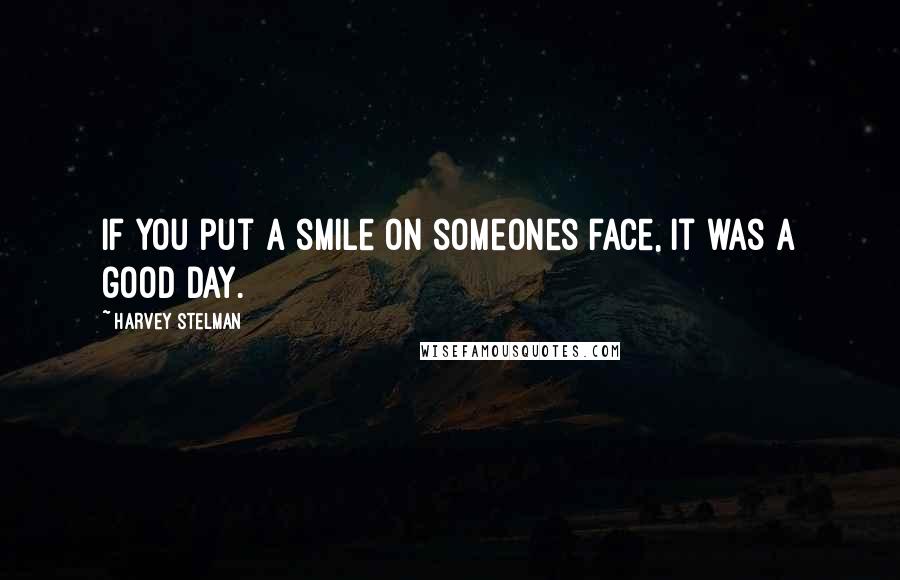 Harvey Stelman Quotes: If you put a smile on someones face, it was a good day.