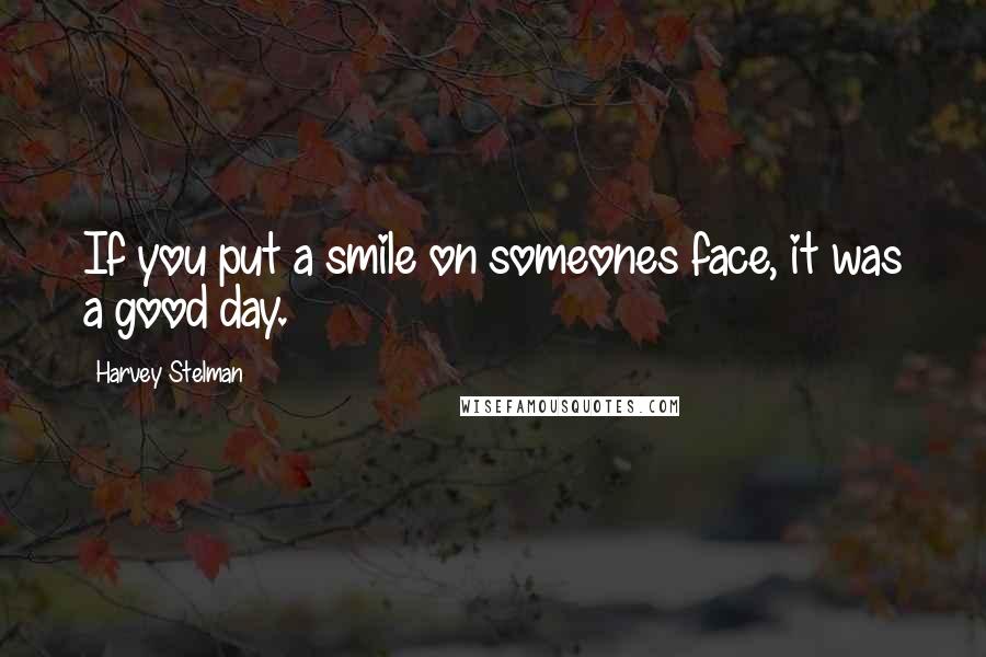 Harvey Stelman Quotes: If you put a smile on someones face, it was a good day.