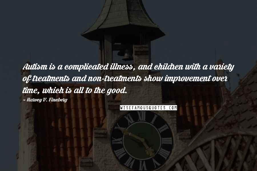 Harvey V. Fineberg Quotes: Autism is a complicated illness, and children with a variety of treatments and non-treatments show improvement over time, which is all to the good.
