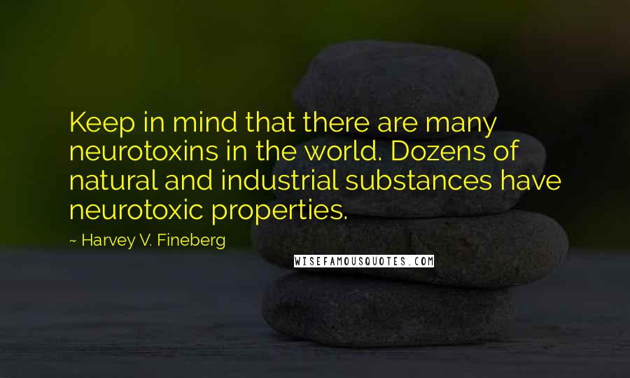 Harvey V. Fineberg Quotes: Keep in mind that there are many neurotoxins in the world. Dozens of natural and industrial substances have neurotoxic properties.