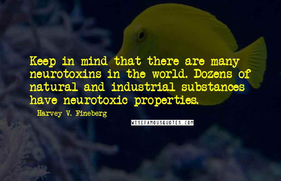 Harvey V. Fineberg Quotes: Keep in mind that there are many neurotoxins in the world. Dozens of natural and industrial substances have neurotoxic properties.