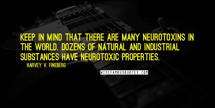 Harvey V. Fineberg Quotes: Keep in mind that there are many neurotoxins in the world. Dozens of natural and industrial substances have neurotoxic properties.