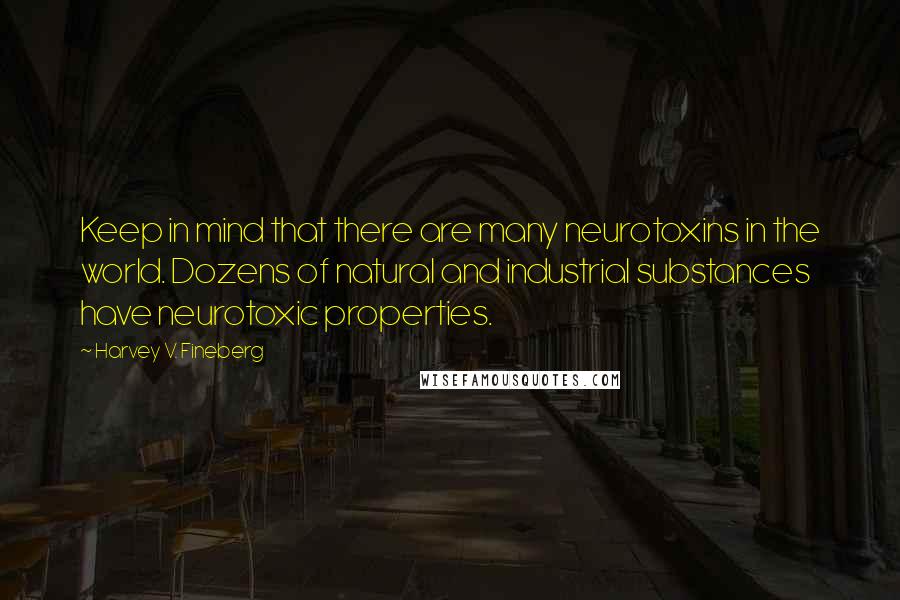 Harvey V. Fineberg Quotes: Keep in mind that there are many neurotoxins in the world. Dozens of natural and industrial substances have neurotoxic properties.