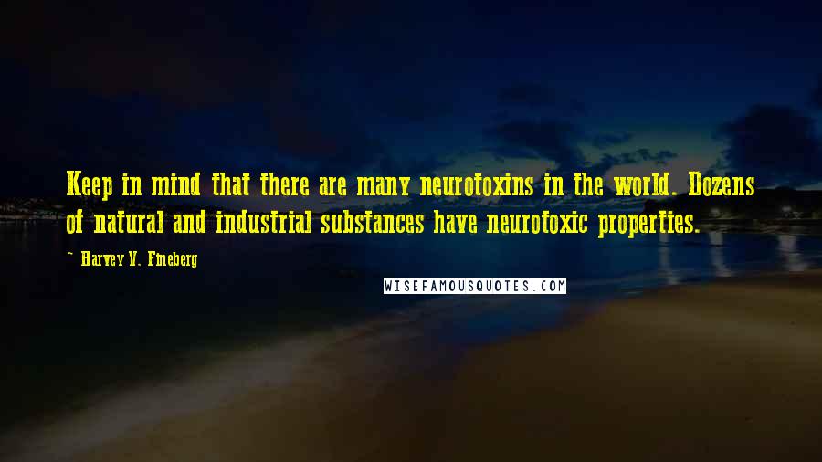 Harvey V. Fineberg Quotes: Keep in mind that there are many neurotoxins in the world. Dozens of natural and industrial substances have neurotoxic properties.