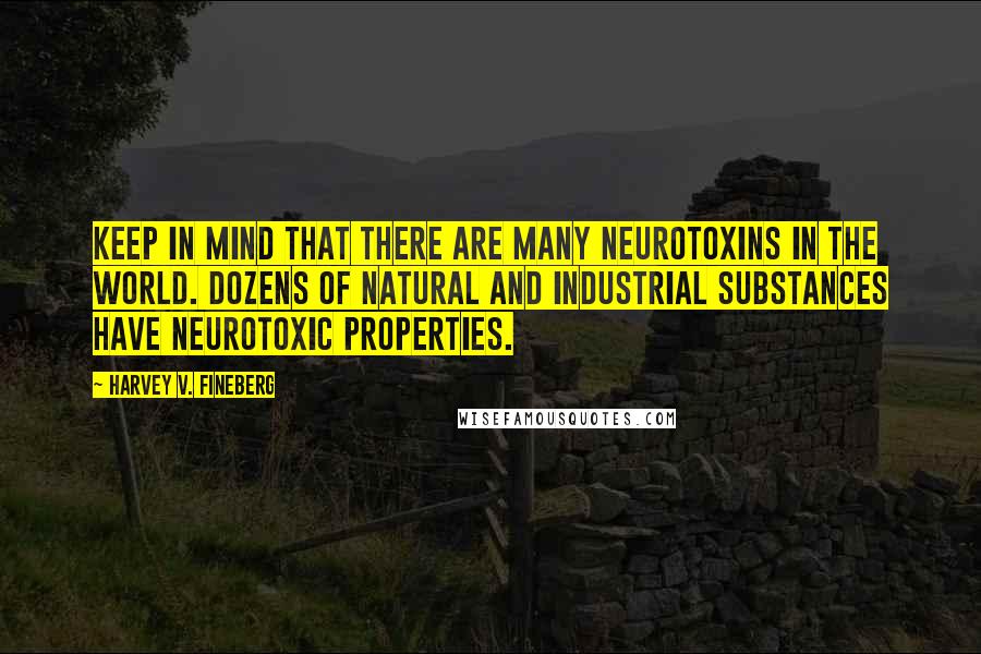 Harvey V. Fineberg Quotes: Keep in mind that there are many neurotoxins in the world. Dozens of natural and industrial substances have neurotoxic properties.