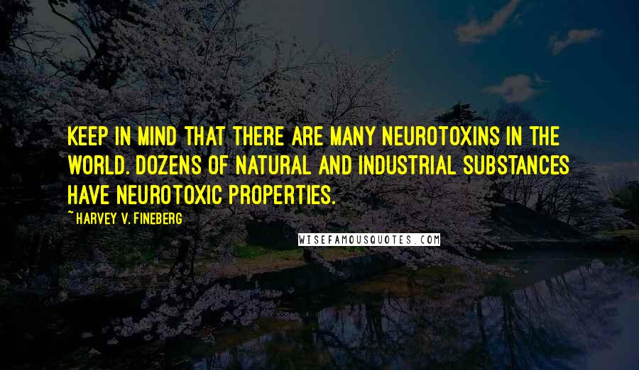 Harvey V. Fineberg Quotes: Keep in mind that there are many neurotoxins in the world. Dozens of natural and industrial substances have neurotoxic properties.