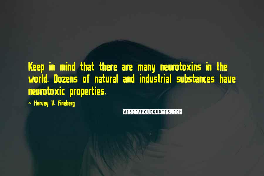 Harvey V. Fineberg Quotes: Keep in mind that there are many neurotoxins in the world. Dozens of natural and industrial substances have neurotoxic properties.