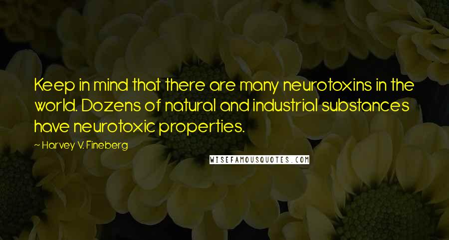 Harvey V. Fineberg Quotes: Keep in mind that there are many neurotoxins in the world. Dozens of natural and industrial substances have neurotoxic properties.