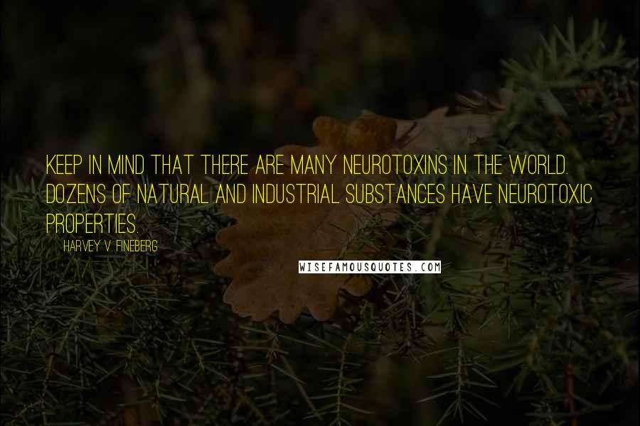 Harvey V. Fineberg Quotes: Keep in mind that there are many neurotoxins in the world. Dozens of natural and industrial substances have neurotoxic properties.