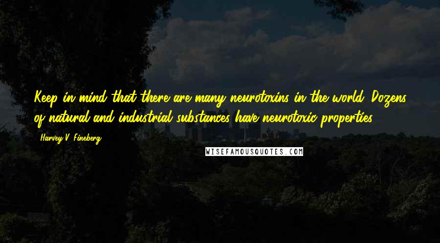 Harvey V. Fineberg Quotes: Keep in mind that there are many neurotoxins in the world. Dozens of natural and industrial substances have neurotoxic properties.