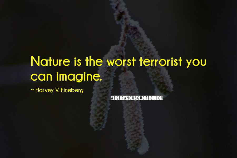 Harvey V. Fineberg Quotes: Nature is the worst terrorist you can imagine.