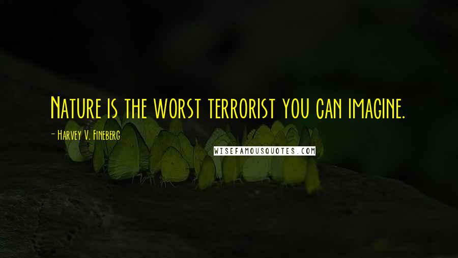 Harvey V. Fineberg Quotes: Nature is the worst terrorist you can imagine.