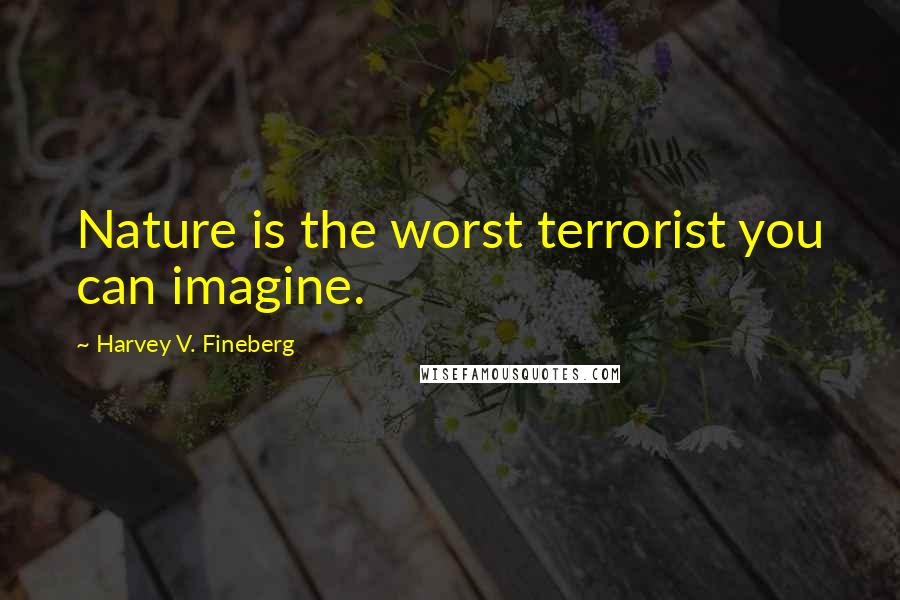 Harvey V. Fineberg Quotes: Nature is the worst terrorist you can imagine.