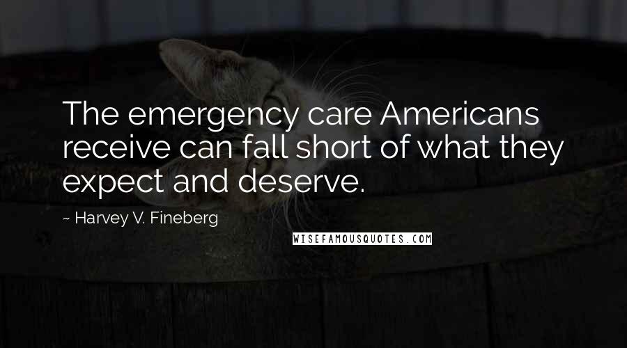 Harvey V. Fineberg Quotes: The emergency care Americans receive can fall short of what they expect and deserve.